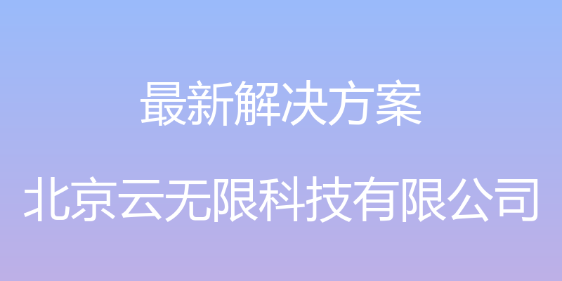 最新解决方案 - 北京云无限科技有限公司